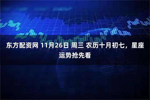 东方配资网 11月26日 周三 农历十月初七，星座运势抢先看