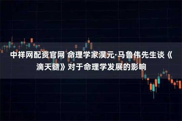 中祥网配资官网 命理学家淏元·马鲁伟先生谈《滴天髓》对于命理学发展的影响