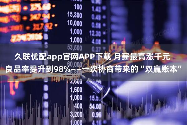 久联优配app官网APP下载 月薪最高涨千元 良品率提升到98%——一次协商带来的“双赢账本”