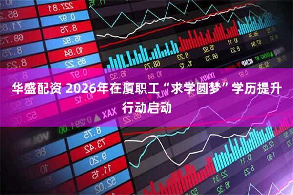 华盛配资 2026年在厦职工“求学圆梦”学历提升行动启动