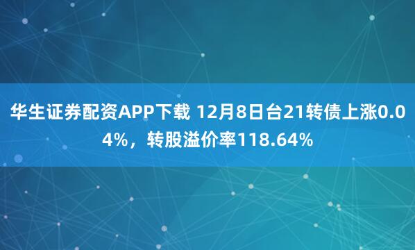 华生证券配资APP下载 12月8日台21转债上涨0.04%，转股溢价率118.64%