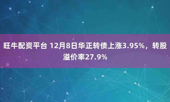 旺牛配资平台 12月8日华正转债上涨3.95%，转股溢价率27.9%