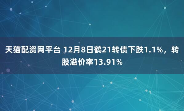 天猫配资网平台 12月8日鹤21转债下跌1.1%，转股溢价率13.91%