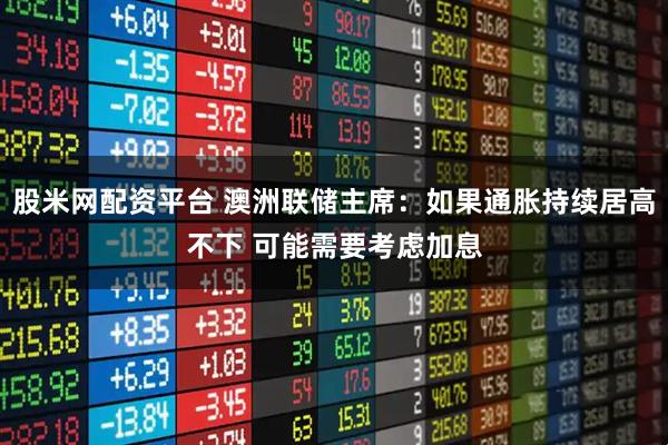 股米网配资平台 澳洲联储主席：如果通胀持续居高不下 可能需要考虑加息