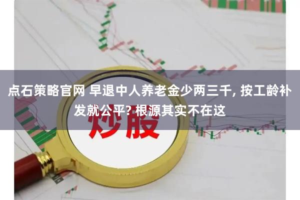 点石策略官网 早退中人养老金少两三千, 按工龄补发就公平? 根源其实不在这