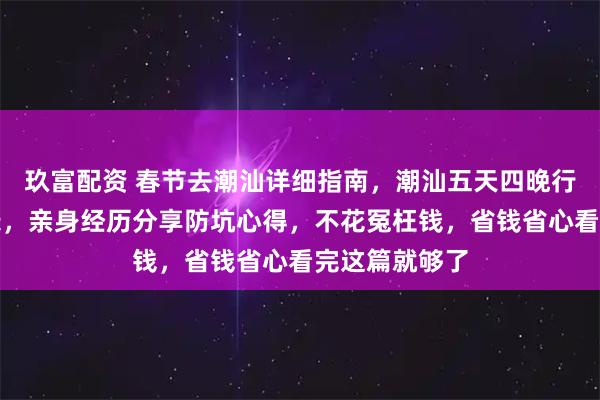 玖富配资 春节去潮汕详细指南，潮汕五天四晚行程安排全记录，亲身经历分享防坑心得，不花冤枉钱，省钱省心看完这篇就够了
