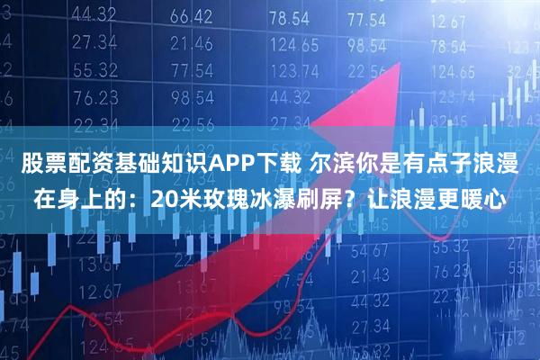 股票配资基础知识APP下载 尔滨你是有点子浪漫在身上的：20米玫瑰冰瀑刷屏？让浪漫更暖心