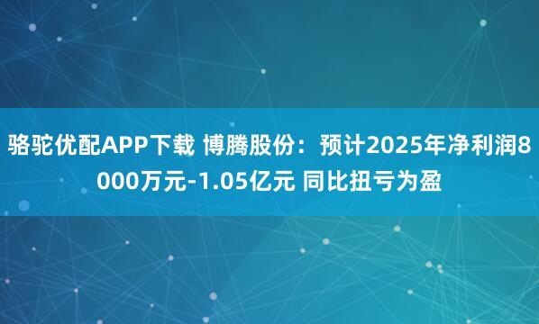 骆驼优配APP下载 博腾股份：预计2025年净利润8000万元-1.05亿元 同比扭亏为盈