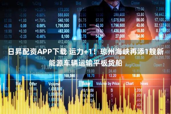 日昇配资APP下载 运力+1！琼州海峡再添1艘新能源车辆运输平板货船