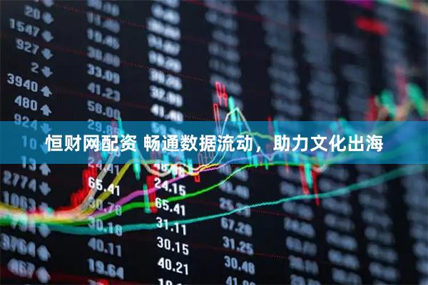恒财网配资 畅通数据流动，助力文化出海