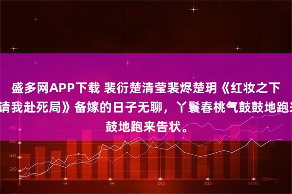 盛多网APP下载 裴衍楚清莹裴烬楚玥《红妆之下，小叔请我赴死局》备嫁的日子无聊，丫鬟春桃气鼓鼓地跑来告状。