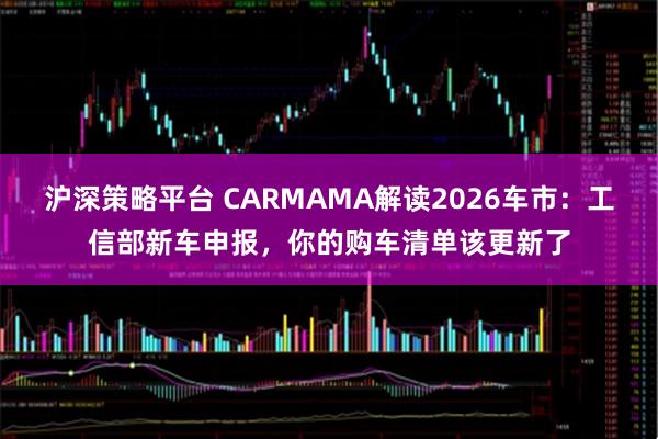 沪深策略平台 CARMAMA解读2026车市：工信部新车申报，你的购车清单该更新了