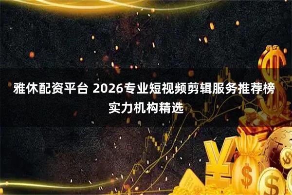 雅休配资平台 2026专业短视频剪辑服务推荐榜 实力机构精选