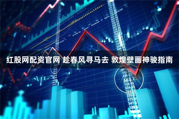 红股网配资官网 趁春风寻马去 敦煌壁画神骏指南