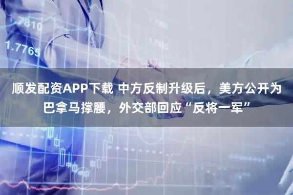 顺发配资APP下载 中方反制升级后，美方公开为巴拿马撑腰，外交部回应“反将一军”