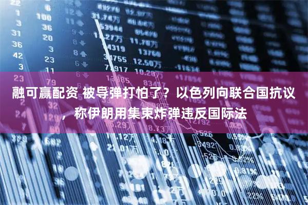 融可赢配资 被导弹打怕了？以色列向联合国抗议，称伊朗用集束炸弹违反国际法