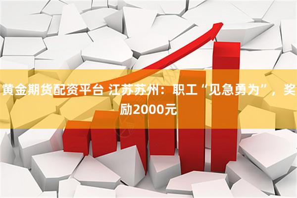 黄金期货配资平台 江苏苏州：职工“见急勇为”，奖励2000元