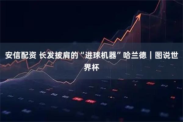 安信配资 长发披肩的“进球机器”哈兰德｜图说世界杯