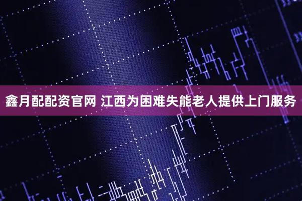 鑫月配配资官网 江西为困难失能老人提供上门服务