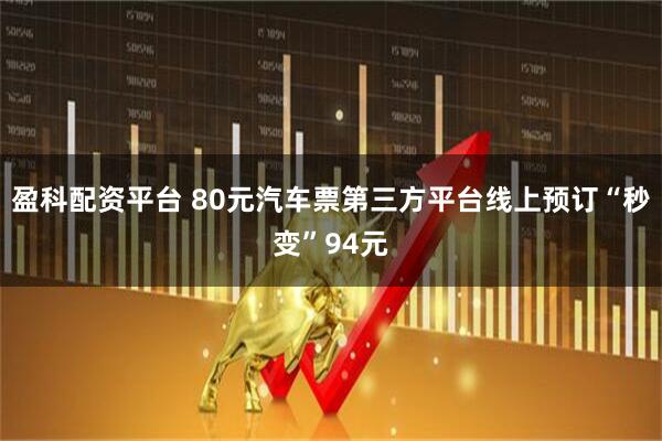 盈科配资平台 80元汽车票第三方平台线上预订“秒变”94元