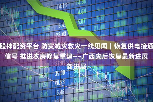 股神配资平台 防灾减灾救灾一线见闻|恢复供电接通信号 推进农房修复重建——广西灾后恢复最新进展