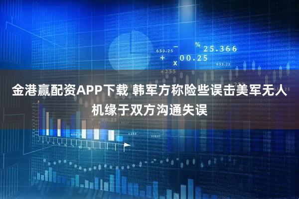 金港赢配资APP下载 韩军方称险些误击美军无人机缘于双方沟通失误