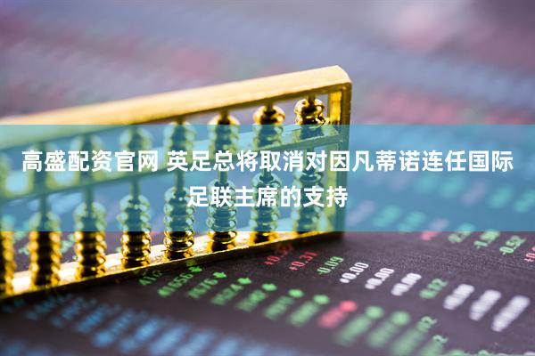 高盛配资官网 英足总将取消对因凡蒂诺连任国际足联主席的支持